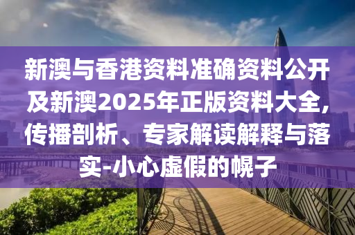 新澳與香港資料準(zhǔn)確資料公開及新澳2025年正版資料大全,傳播剖析、專家解讀解釋與落實(shí)-小心虛假的幌子