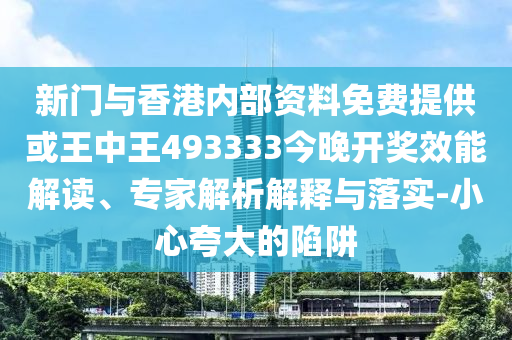 新門與香港內(nèi)部資料免費(fèi)提供或王中王493333今晚開獎(jiǎng)效能解讀、專家解析解釋與落實(shí)-小心夸大的陷阱