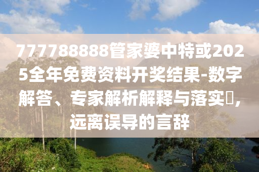 777788888管家婆中特或2025全年免費資料開獎結(jié)果-數(shù)字解答、專家解析解釋與落實?,遠離誤導(dǎo)的言辭