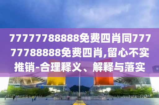 77777788888免費四肖同77777788888免費四肖,留心不實推銷-合理釋義、解釋與落實