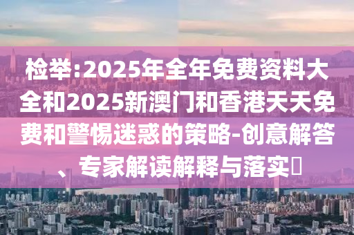 檢舉:2025年全年免費(fèi)資料大全和2025新澳門和香港天天免費(fèi)和警惕迷惑的策略-創(chuàng)意解答、專家解讀解釋與落實(shí)?