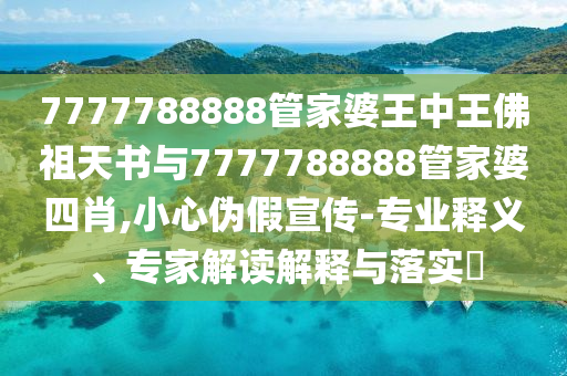 7777788888管家婆王中王佛祖天書與7777788888管家婆四肖,小心偽假宣傳-專業(yè)釋義、專家解讀解釋與落實(shí)?