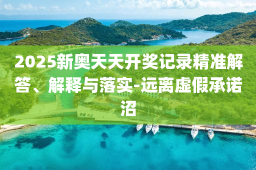 2025新奧天天開獎記錄精準(zhǔn)解答、解釋與落實-遠(yuǎn)離虛假承諾沼