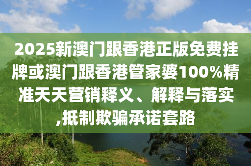 2025新澳門跟香港正版免費掛牌或澳門跟香港管家婆100%精準(zhǔn)天天營銷釋義、解釋與落實,抵制欺騙承諾套路