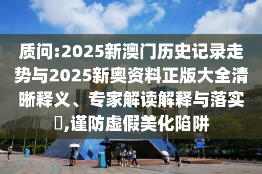 質(zhì)問:2025新澳門歷史記錄走勢與2025新奧資料正版大全清晰釋義、專家解讀解釋與落實?,謹(jǐn)防虛假美化陷阱