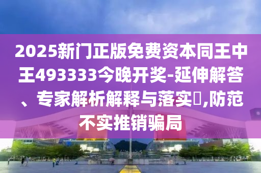 2025新門正版免費資本同王中王493333今晚開獎-延伸解答、專家解析解釋與落實?,防范不實推銷騙局