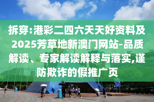 拆穿:港彩二四六天天好資料及2025芳草地新澳門網(wǎng)站-品質(zhì)解讀、專家解讀解釋與落實,謹(jǐn)防欺詐的假推廣頁