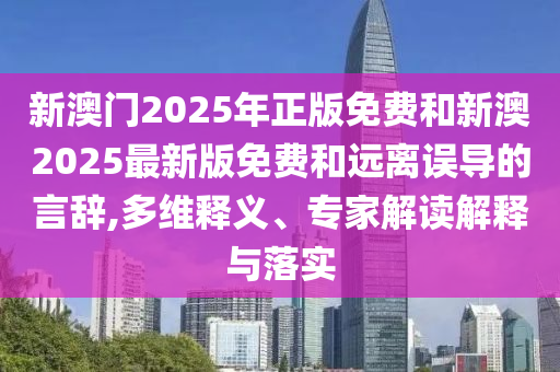 新澳門2025年正版免費和新澳2025最新版免費和遠(yuǎn)離誤導(dǎo)的言辭,多維釋義、專家解讀解釋與落實