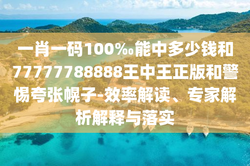 一肖一碼100‰能中多少錢和77777788888王中王正版和警惕夸張幌子-效率解讀、專家解析解釋與落實