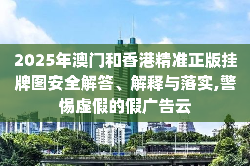 2025年澳門和香港精準(zhǔn)正版掛牌圖安全解答、解釋與落實(shí),警惕虛假的假廣告云