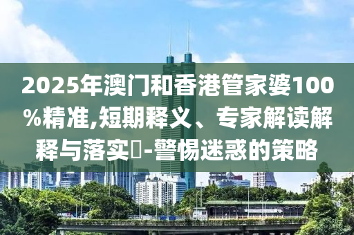 2025年澳門和香港管家婆100%精準(zhǔn),短期釋義、專家解讀解釋與落實(shí)?-警惕迷惑的策略