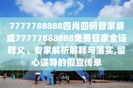 7777788888四肖四碼管家婆或77777888888免費(fèi)管家全鏈釋義、專家解析解釋與落實,留心誤導(dǎo)的假宣傳單