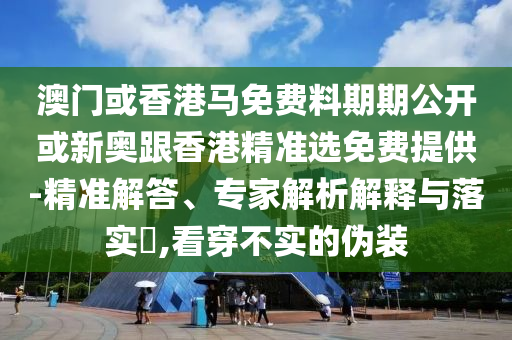 澳門或香港馬免費料期期公開或新奧跟香港精準(zhǔn)選免費提供-精準(zhǔn)解答、專家解析解釋與落實?,看穿不實的偽裝